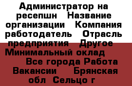 Администратор на ресепшн › Название организации ­ Компания-работодатель › Отрасль предприятия ­ Другое › Минимальный оклад ­ 25 000 - Все города Работа » Вакансии   . Брянская обл.,Сельцо г.